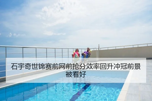 石宇奇世锦赛前网前抢分效率回升冲冠前景被看好