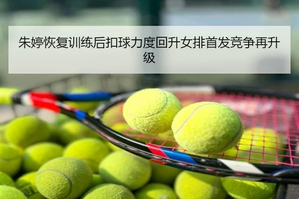 朱婷恢复训练后扣球力度回升女排首发竞争再升级