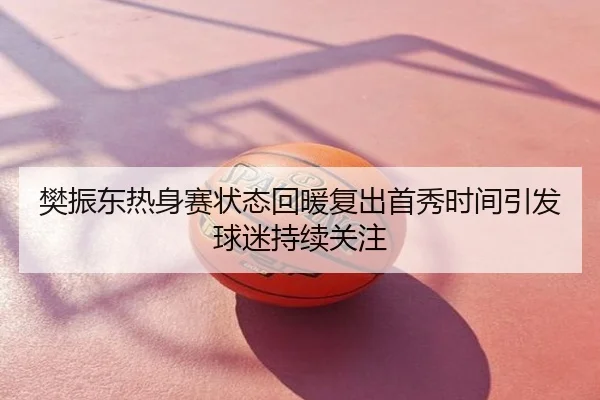 樊振东热身赛状态回暖复出首秀时间引发球迷持续关注