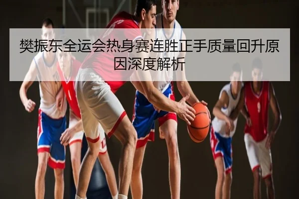樊振东全运会热身赛连胜正手质量回升原因深度解析