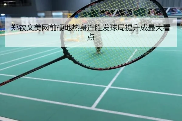 郑钦文美网前硬地热身连胜发球局提升成最大看点