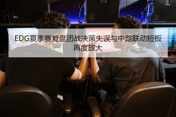 EDG夏季赛复盘团战决策失误与中路联动短板再度放大