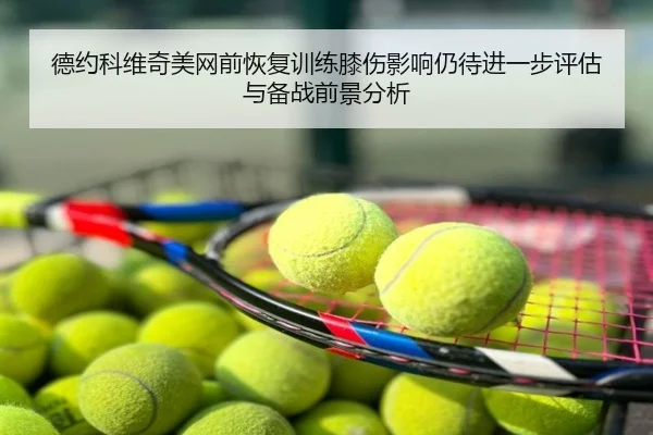德约科维奇美网前恢复训练膝伤影响仍待进一步评估与备战前景分析