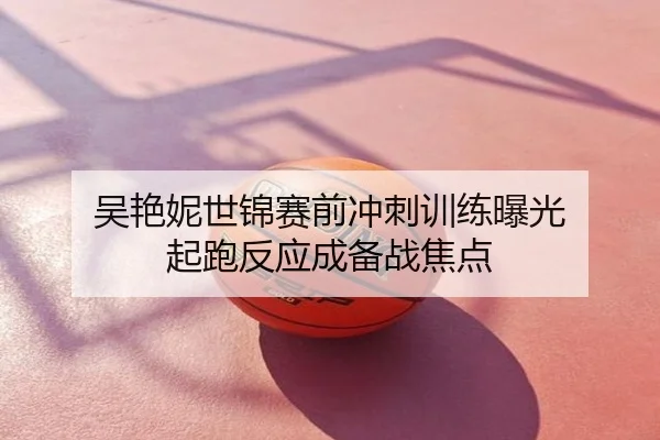 吴艳妮世锦赛前冲刺训练曝光 起跑反应成备战焦点