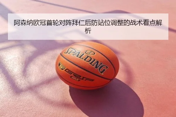 阿森纳欧冠首轮对阵拜仁后防站位调整的战术看点解析