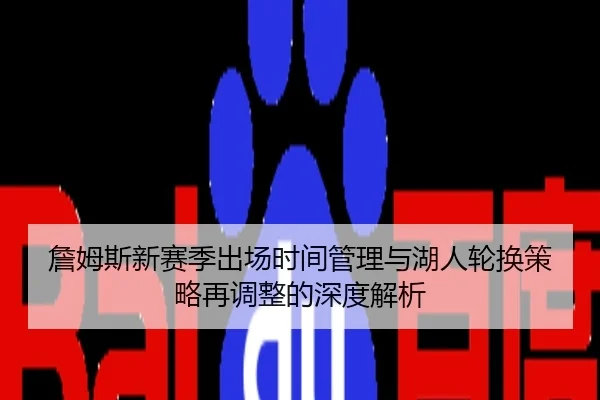 詹姆斯新赛季出场时间管理与湖人轮换策略再调整的深度解析