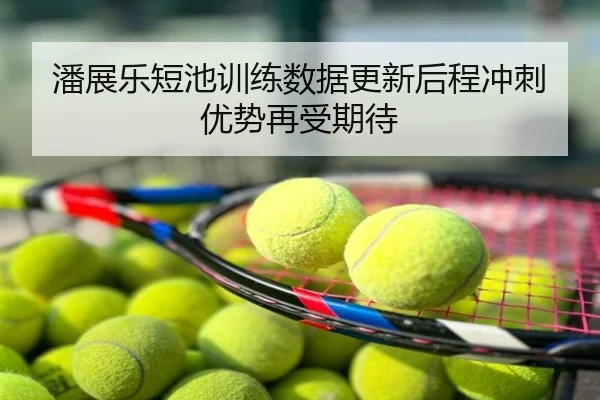 潘展乐短池训练数据更新后程冲刺优势再受期待