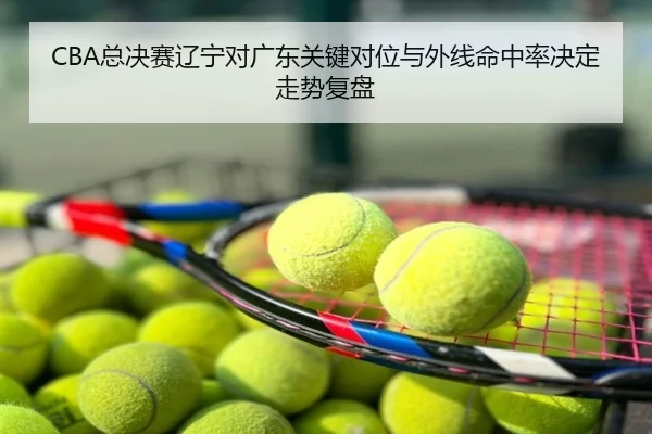 CBA总决赛辽宁对广东关键对位与外线命中率决定走势复盘